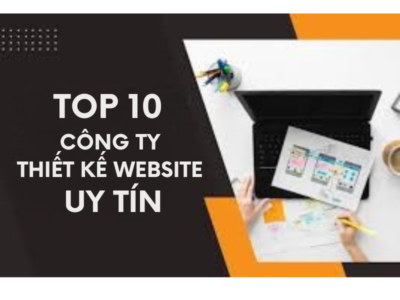 Top 10+ Công Ty Thiết Kế Website Chuyên Nghiệp & Tốt Nhất Hiện Nay