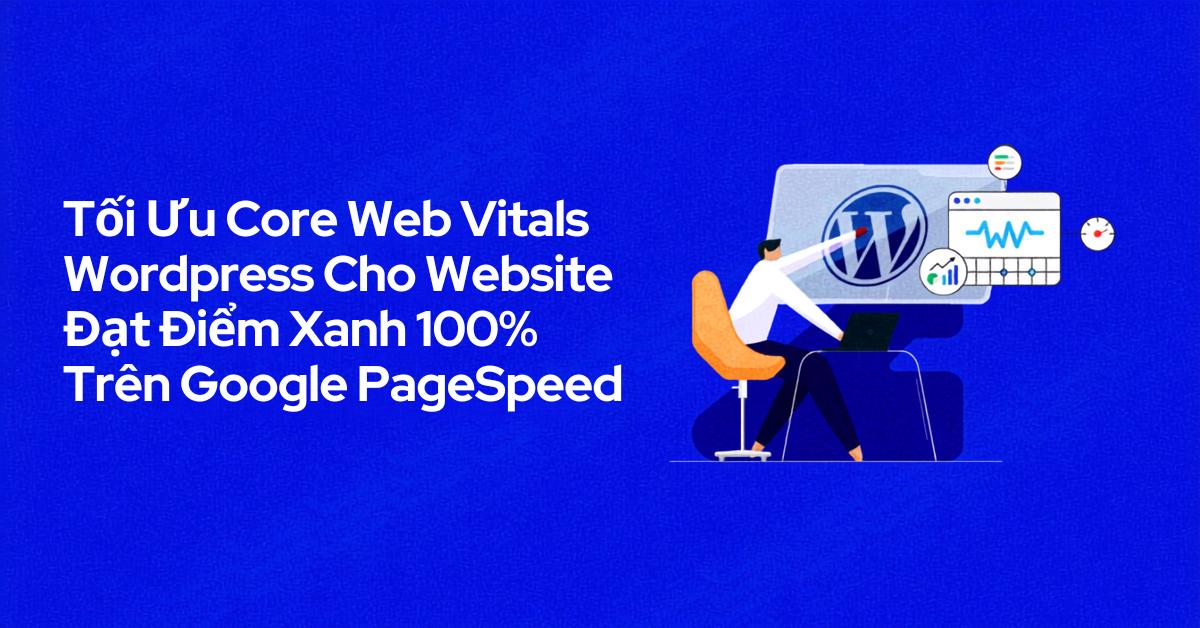 Tối Ưu Core Web Vitals Wordpress Cho Website Đạt Điểm Xanh 100% Trên Google PageSpeed