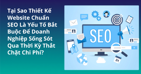 Tại Sao Thiết Kế Website Chuẩn SEO Là Yếu Tố Bắt Buộc Để Doanh Nghiệp Sống Sót Qua Thời Kỳ Thắt Chặt Chi Phí?